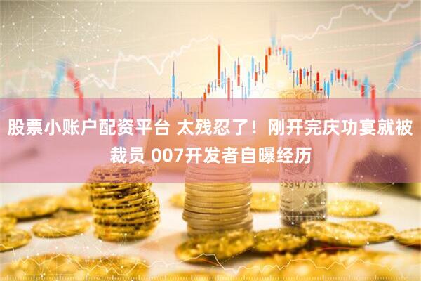 股票小账户配资平台 太残忍了！刚开完庆功宴就被裁员 007开发者自曝经历