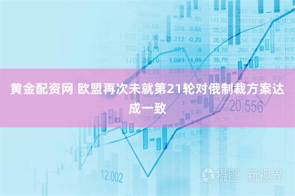 黄金配资网 欧盟再次未就第21轮对俄制裁方案达成一致