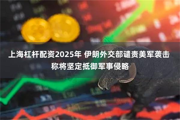 上海杠杆配资2025年 伊朗外交部谴责美军袭击 称将坚定抵御军事侵略