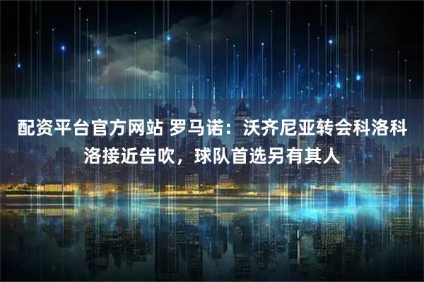 配资平台官方网站 罗马诺：沃齐尼亚转会科洛科洛接近告吹，球队首选另有其人