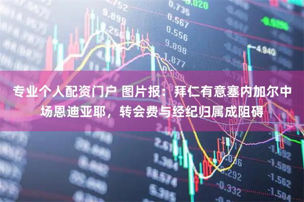 专业个人配资门户 图片报：拜仁有意塞内加尔中场恩迪亚耶，转会费与经纪归属成阻碍