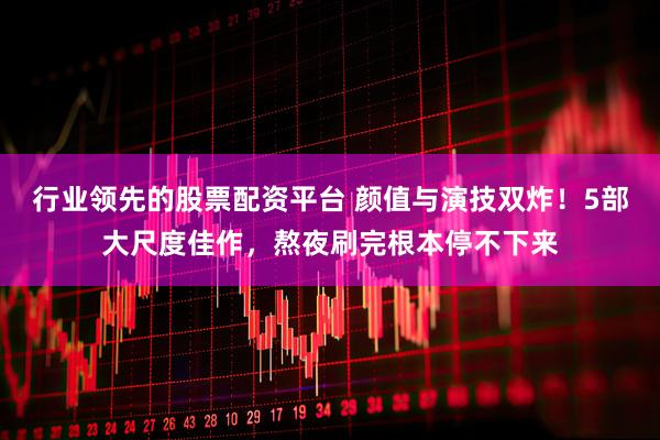 行业领先的股票配资平台 颜值与演技双炸！5部大尺度佳作，熬夜刷完根本停不下来