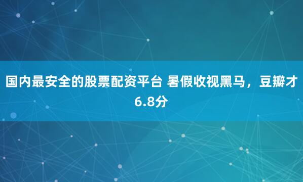 国内最安全的股票配资平台 暑假收视黑马，豆瓣才6.8分