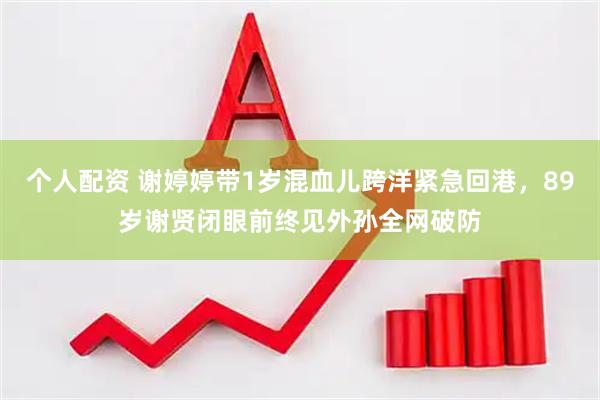 个人配资 谢婷婷带1岁混血儿跨洋紧急回港，89岁谢贤闭眼前终见外孙全网破防