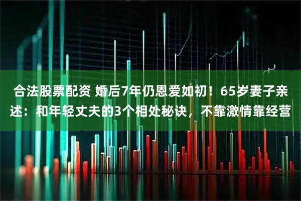 合法股票配资 婚后7年仍恩爱如初！65岁妻子亲述：和年轻丈夫的3个相处秘诀，不靠激情靠经营