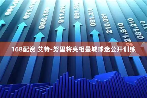 168配资 艾特-努里将亮相曼城球迷公开训练