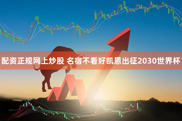 配资正规网上炒股 名宿不看好凯恩出征2030世界杯