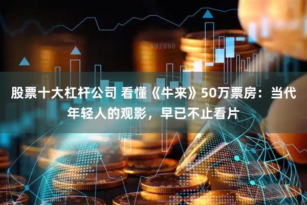 股票十大杠杆公司 看懂《牛来》50万票房：当代年轻人的观影，早已不止看片