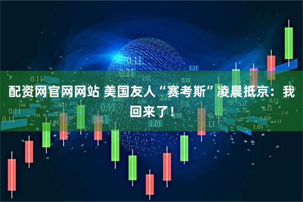 配资网官网网站 美国友人“赛考斯”凌晨抵京：我回来了！