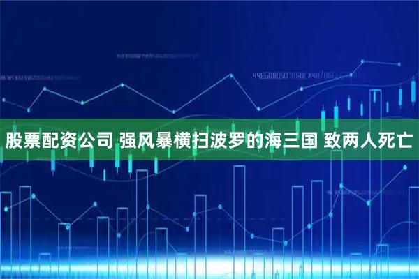 股票配资公司 强风暴横扫波罗的海三国 致两人死亡