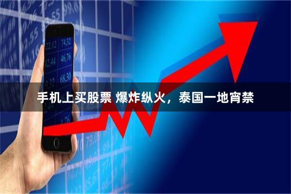 手机上买股票 爆炸纵火，泰国一地宵禁