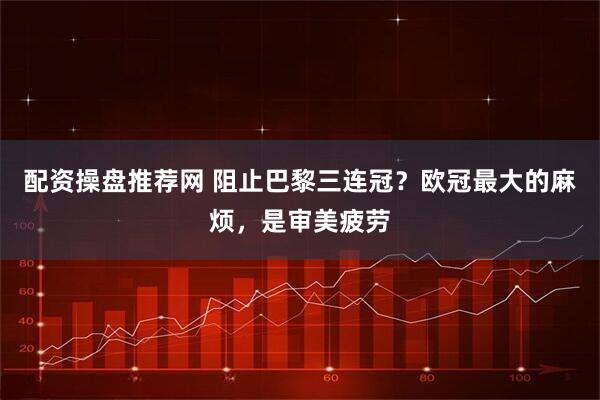 配资操盘推荐网 阻止巴黎三连冠？欧冠最大的麻烦，是审美疲劳