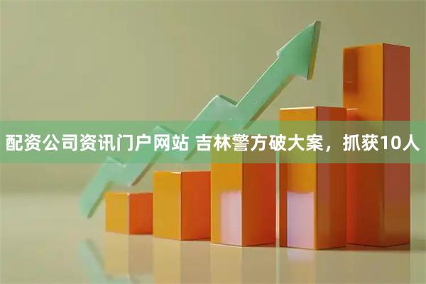 配资公司资讯门户网站 吉林警方破大案，抓获10人