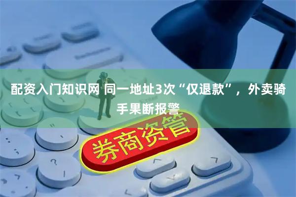 配资入门知识网 同一地址3次“仅退款”，外卖骑手果断报警