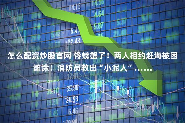 怎么配资炒股官网 馋螃蟹了！两人相约赶海被困滩涂！消防员救出“小泥人”……