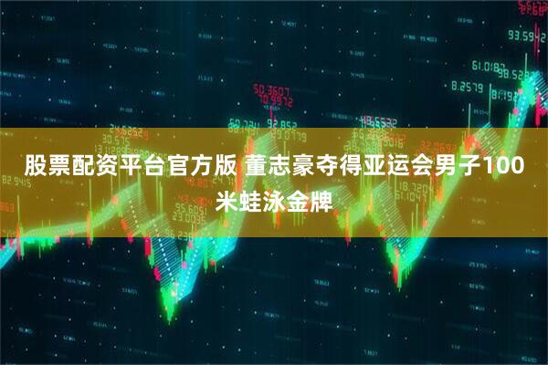 股票配资平台官方版 董志豪夺得亚运会男子100米蛙泳金牌